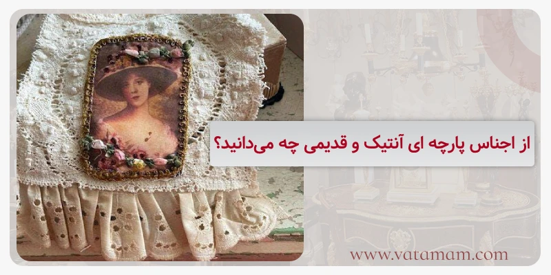از اجناس پارچه ای آنتیک و قدیمی چه می‌دانید؟
