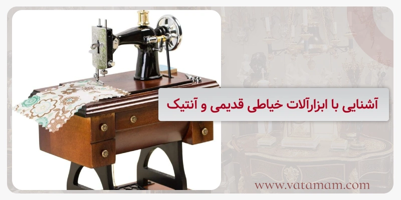 آشنایی با ابزارآلات خیاطی قدیمی و آنتیک