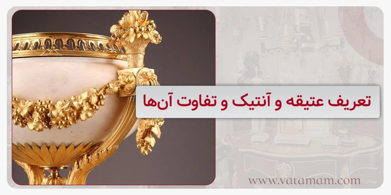 تعریف عتیقه و آنتیک و تفاوت آن‌ها