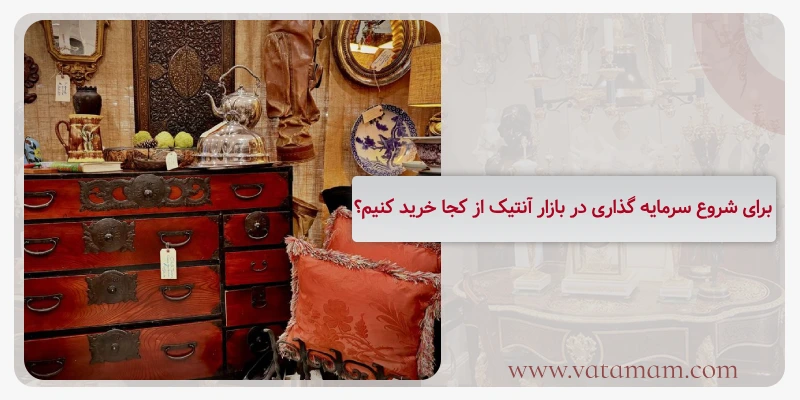 برای شروع سرمایه گذاری در بازار آنتیک از کجا خرید کنیم؟