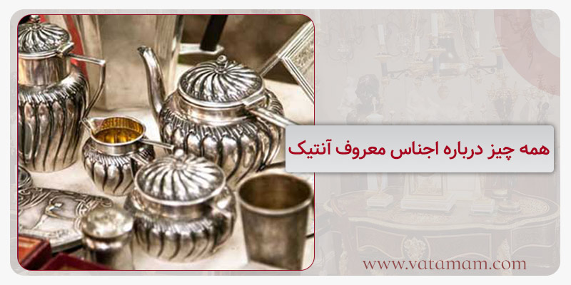 همه چیز درباره اجناس معروف آنتیک
