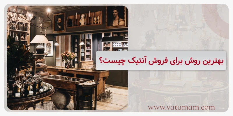 بهترین روش برای فروش آنتیک چیست؟