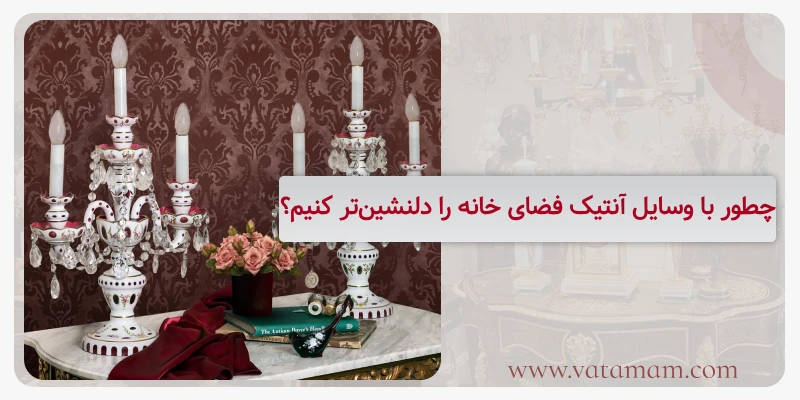 چطور با وسایل آنتیک فضای خانه را دلنشین‌تر کنیم؟