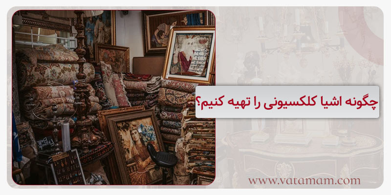 چگونه اشیا کلکسیونی را تهیه کنیم؟