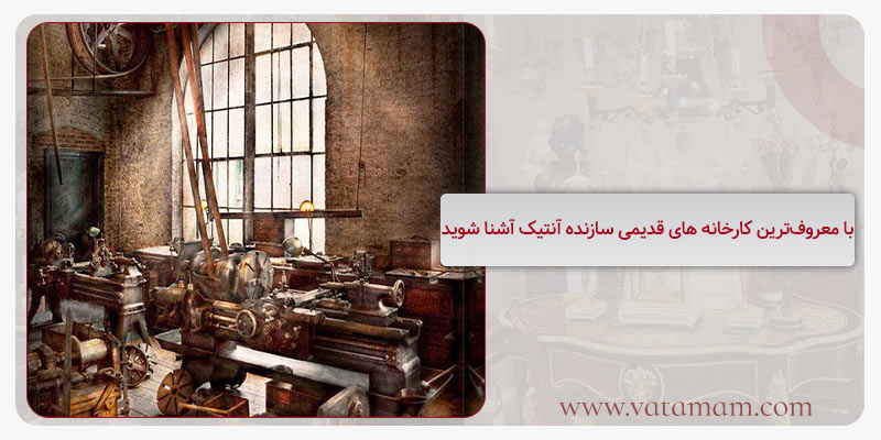 با معروف‌ترین کارخانه های قدیمی سازنده آنتیک آشنا شوید