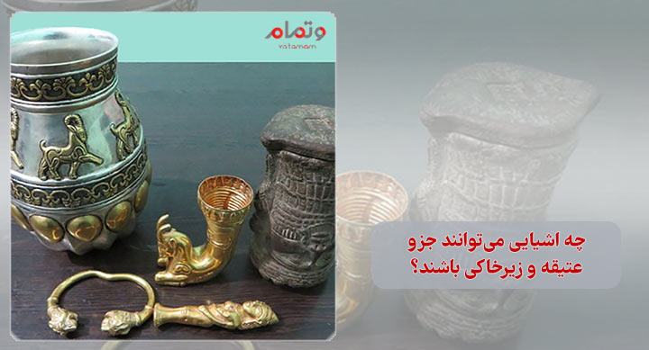 چه اشیایی می‌توانند جزو عتیقه و زیرخاکی باشند؟