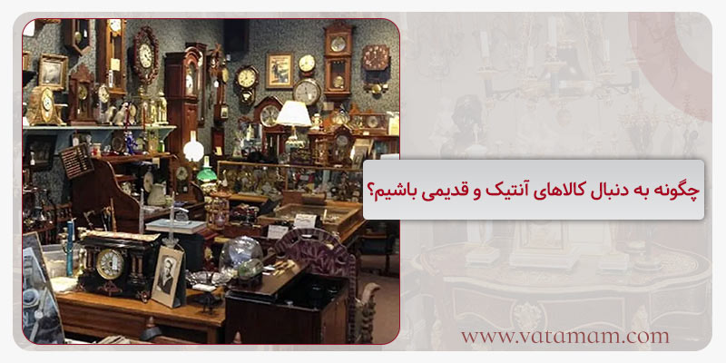 چگونه به دنبال کالاهای آنتیک و قدیمی باشیم؟